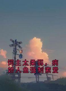 快手饲主太柔弱，病娇人鱼强制索爱小说全本章节大结局