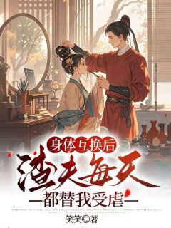 抖音爆款身体互换后，渣夫每天都替我受虐小说免费阅读