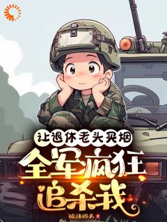 让退休老头买烟，全军疯狂追杀我小说全章节目录阅读BY酸辣榔头完结版阅读
