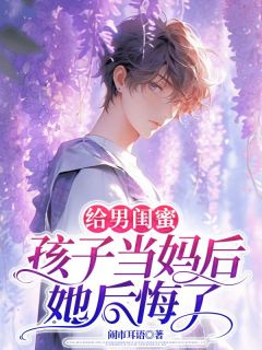 优质新书给男闺蜜孩子当妈后，她后悔了最新章节小说全文阅读