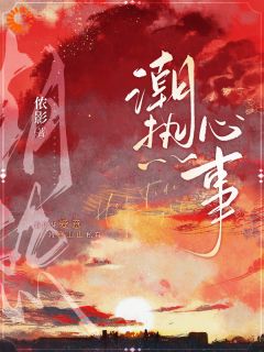 潮热心事最新章节免费阅读by侬影无广告小说