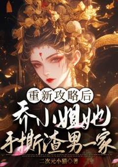 重新攻略后，乔小姐她手撕渣男一家(二次元小猫)最佳创作小说全文在线阅读