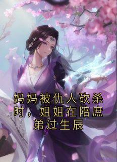 妈妈被仇人砍杀时，姐姐在陪庶弟过生辰(隋若心顾明)小说全章节目录阅读