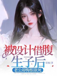 优质新书被设计借腹生子后，老公却悔恨欲死最新章节小说全文阅读