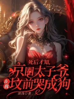 老书虫推荐死后才知，京圈太子爷在我坟前哭成狗 在线阅读