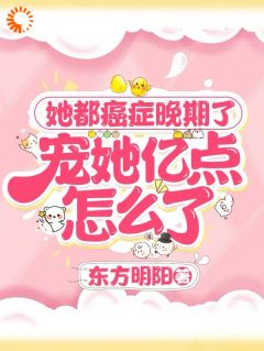 她都癌症晚期了，宠她亿点怎么了小说_她都癌症晚期了，宠她亿点怎么了小说结局阅读