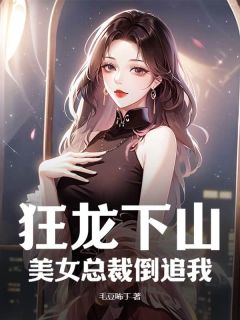 抖音狂龙下山，美女总裁倒追我by毛豆咘丁在线阅读