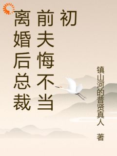 离婚后总裁前夫悔不当初(镇山河的普贤真人小说)小说最新章节
