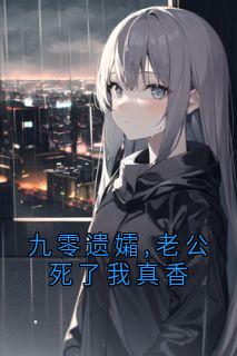 九零遗孀,老公死了我真香小说百度云完整章节列表免费阅读