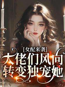 女配来袭，大佬们风向转变独宠她全本小说（女配来袭，大佬们风向转变独宠她）全文阅读