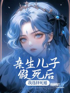 亲生儿子假死后，我选择死遁小说免费版阅读抖音热文