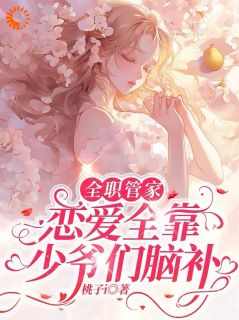 (热推新书)全职管家：恋爱全靠少爷们脑补孟北栀张可无弹窗阅读