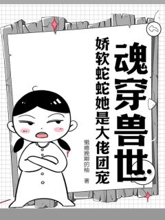 抖音小说魂穿兽世：娇软蛇蛇她是大佬团宠主角秋栾儿谈墨全文小说免费阅读