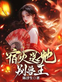 宿火送她别兽王小说(完结)-苏羽宋双儿无删减阅读-暗夜阅读网