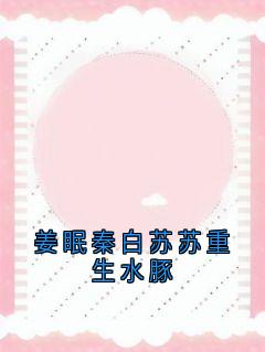 （全本）姜眠秦白苏苏重生水豚主角姜眠秦白谢骁全文目录畅读