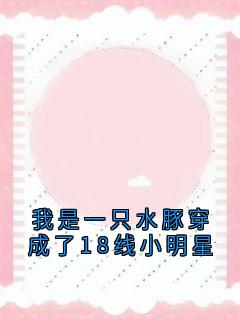 抖音爆款我是一只水豚穿成了18线小明星小说免费阅读