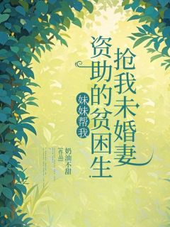 妹妹帮我资助的贫困生抢我未婚妻小说_妹妹帮我资助的贫困生抢我未婚妻小说结局阅读