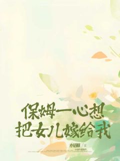 亦语顺的小说保姆一心想把女儿嫁给我全文阅读