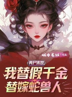 快手丧尸末世，我替假千金替嫁蛇兽人小说全本章节大结局-暗夜阅读网