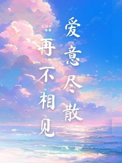 优质新书爱意尽散，再不相见最新章节小说全文阅读