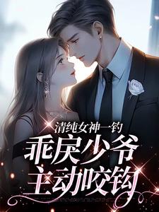 最完整版清纯女神一钓，乖戾少爷主动咬钩热门连载小说