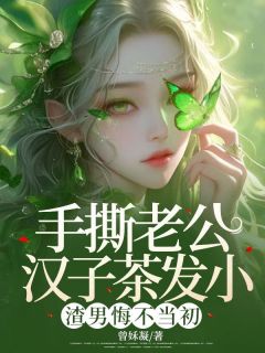手撕老公汉子茶发小，渣男悔不当初未删减阅读