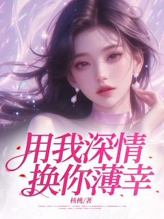 用我深情，换你薄幸全本小说（用我深情，换你薄幸）全文阅读