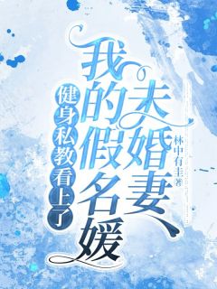 健身私教看上了我的假名媛未婚妻小说_健身私教看上了我的假名媛未婚妻小说结局阅读