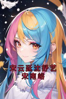 宋云延沈舒艺全本小说 宋云延沈舒艺宋南峪全文免费在线阅读-暗夜阅读网