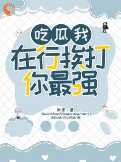 私藏读物吃瓜我在行，挨打你最强！袁思淼袁宗天完结版免费阅读