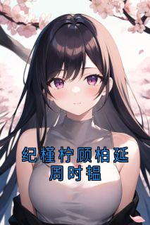 纪槿柠顾柏延周时韫主角是纪槿柠顾柏延小说百度云全文完整版阅读