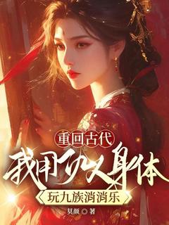 重回古代，我用仇人身体玩九族消消乐by莫颜小说完结版在线阅读