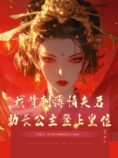 抖音爆款我背刺薄情夫君，助长公主登上皇位小说免费阅读