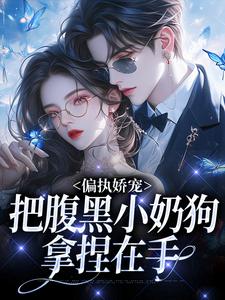 偏执娇宠：把腹黑小奶狗拿捏在手免费章节偏执娇宠：把腹黑小奶狗拿捏在手点我搜索全章节小说