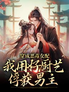 栾红叶怀章小说抖音热文穿成恶毒女配，我用好厨艺俘获男主完结版