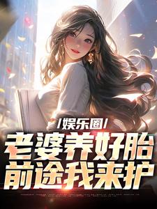 娱乐圈：老婆养好胎，前途我来护知乎后续免费试读
