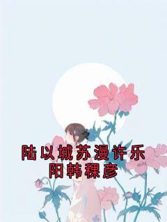 抖音热推小说陆以城苏漫许乐阳韩稞彦全文在线阅读