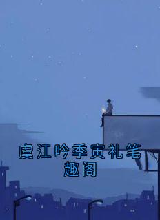 虞江吟季寅礼(原文完整)虞江吟季寅礼笔趣阁无弹窗免费阅读-暗夜阅读网