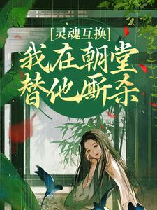 灵魂互换，我在朝堂替他厮杀最新章节免费阅读by君山一点青无广告小说