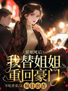 （全集-免费）姐姐死后，我替姐姐重回豪门，疯狂虐渣完本小说_乔南星司京曜全文免费阅读