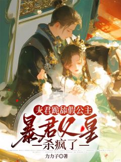 抖音热推小说夫君跪舔假公主，暴君父皇杀疯了全文在线阅读