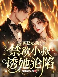 抖音热推小说顶级心动！禁欲霍总诱她沦陷全文在线阅读
