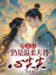 逃亲后，仍是温柔夫君心尖宠by-长生-免费阅读小说大结局