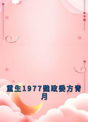精选好书重生1977魏政委方青月无删减版全文在线