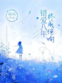 无弹窗小说错爱八年，终成绝响 作者闲风