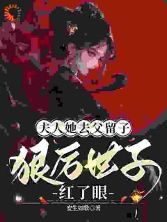 老书虫看了N遍的夫人她去父留子：狠厉世子红了眼最新章节-暗夜阅读网