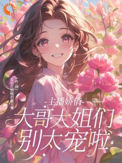 主播娇俏，大哥大姐们别太宠啦精彩章节-主播娇俏，大哥大姐们别太宠啦免费阅读全文