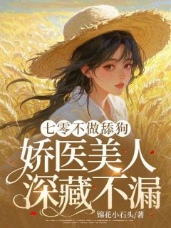 精品小说七零不做舔狗，娇医美人深藏不漏！全文目录畅读