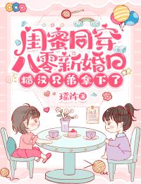 (抖音)闺蜜同穿八零新婚日，糙汉兄弟拿下了 主角孟北萝祝佳音