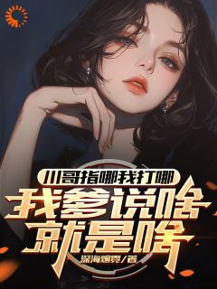精彩小说川哥指哪我打哪，我爹说啥就是啥苏城林语柔全章节在线阅读